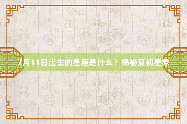 7月11日出生的星座是什么？揭秘夏初星象